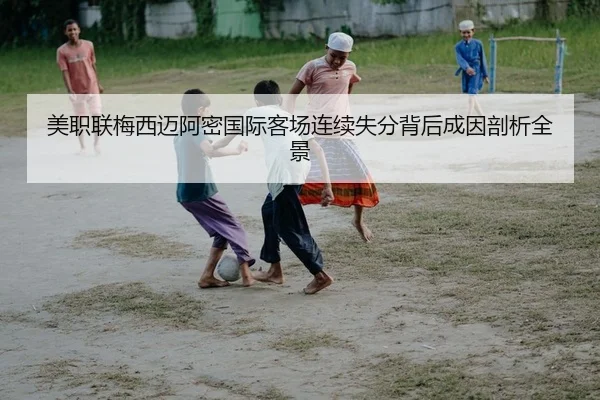 美职联梅西迈阿密国际客场连续失分背后成因剖析全景