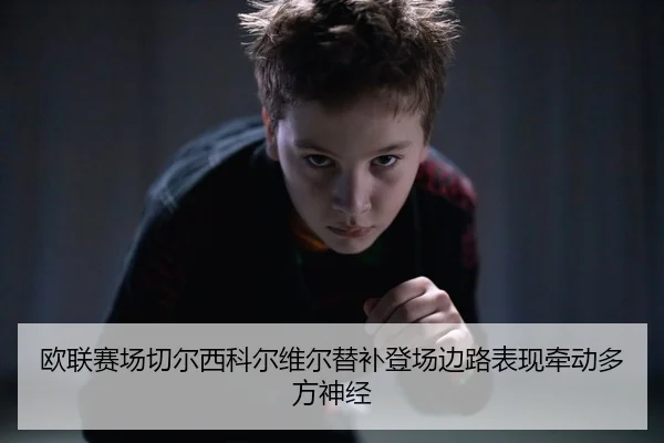 欧联赛场切尔西科尔维尔替补登场边路表现牵动多方神经